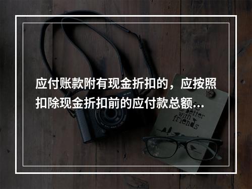 应付账款附有现金折扣的，应按照扣除现金折扣前的应付款总额入账