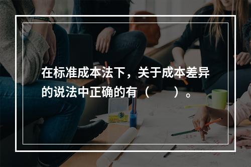 在标准成本法下，关于成本差异的说法中正确的有（　　）。