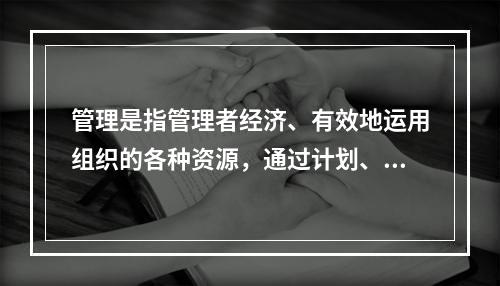 管理是指管理者经济、有效地运用组织的各种资源，通过计划、组织