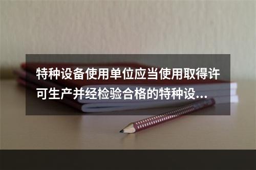 特种设备使用单位应当使用取得许可生产并经检验合格的特种设备，