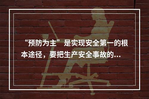 “预防为主”是实现安全第一的根本途径，要把生产安全事故的预防