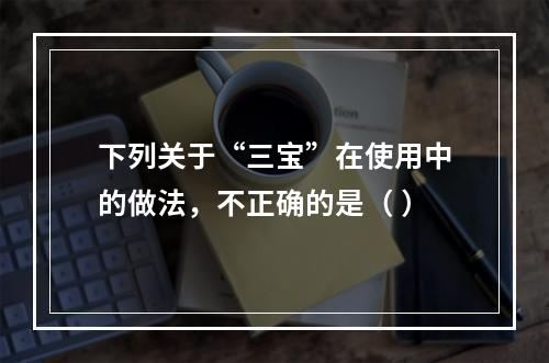 下列关于“三宝”在使用中的做法，不正确的是（ ）