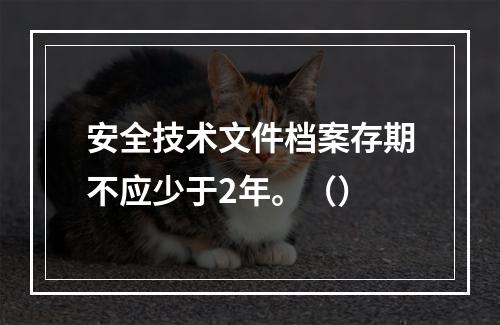 安全技术文件档案存期不应少于2年。（）