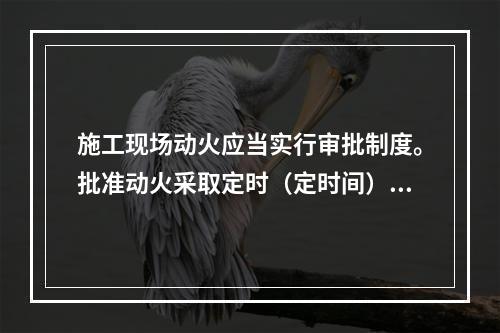 施工现场动火应当实行审批制度。批准动火采取定时（定时间）、定