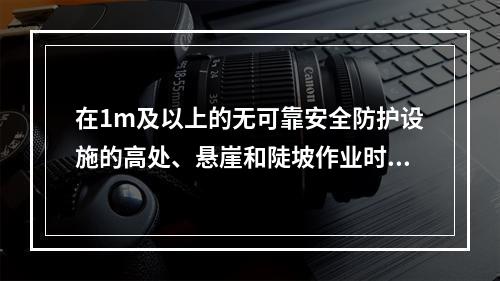 在1m及以上的无可靠安全防护设施的高处、悬崖和陡坡作业时，必