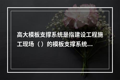 高大模板支撑系统是指建设工程施工现场（ ）的模板支撑系统。