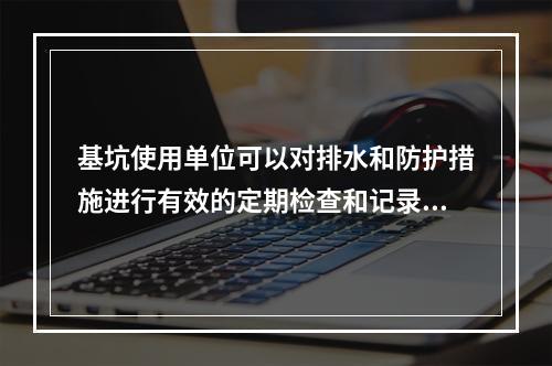 基坑使用单位可以对排水和防护措施进行有效的定期检查和记录，保