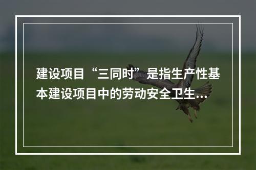 建设项目“三同时”是指生产性基本建设项目中的劳动安全卫生设施