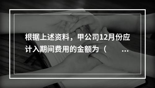 根据上述资料，甲公司12月份应计入期间费用的金额为（　　）元