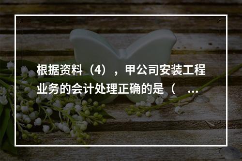 根据资料（4），甲公司安装工程业务的会计处理正确的是（　　）