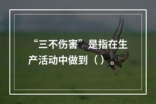 “三不伤害”是指在生产活动中做到（ ）。