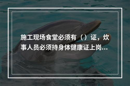 施工现场食堂必须有（ ）证，炊事人员必须持身体健康证上岗。