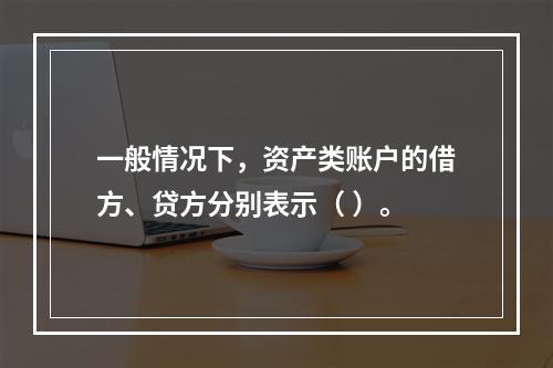 一般情况下，资产类账户的借方、贷方分别表示（ ）。