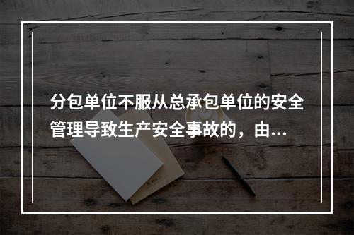 分包单位不服从总承包单位的安全管理导致生产安全事故的，由分包