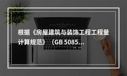 根据《房屋建筑与装饰工程工程量计算规范》（GB 50854－