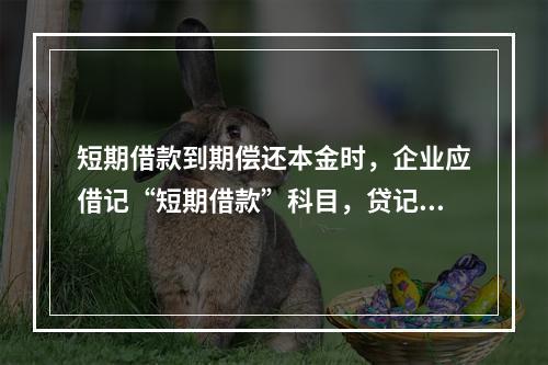 短期借款到期偿还本金时，企业应借记“短期借款”科目，贷记“银