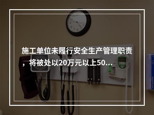 施工单位未履行安全生产管理职责，将被处以20万元以上50万元