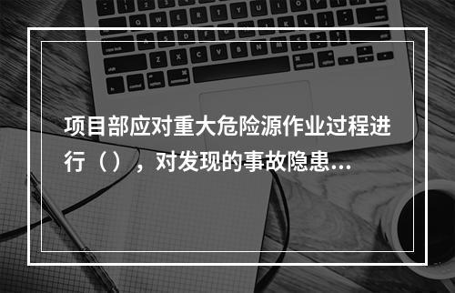 项目部应对重大危险源作业过程进行（ ），对发现的事故隐患及时