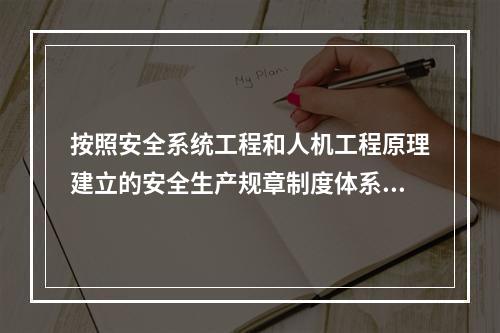 按照安全系统工程和人机工程原理建立的安全生产规章制度体系,一