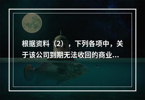 根据资料（2），下列各项中，关于该公司到期无法收回的商业承兑