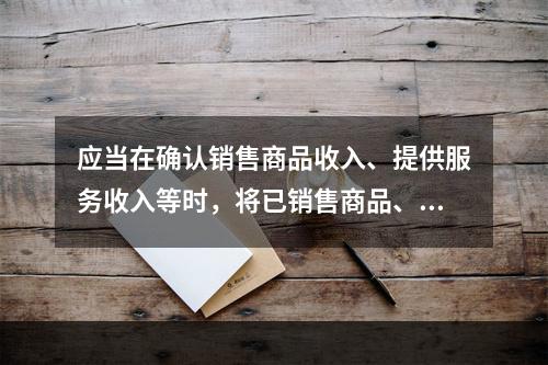 应当在确认销售商品收入、提供服务收入等时，将已销售商品、已提