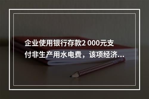 企业使用银行存款2 000元支付非生产用水电费，该项经济业务