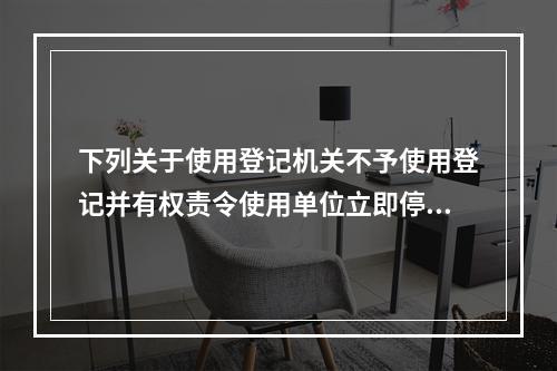 下列关于使用登记机关不予使用登记并有权责令使用单位立即停止使