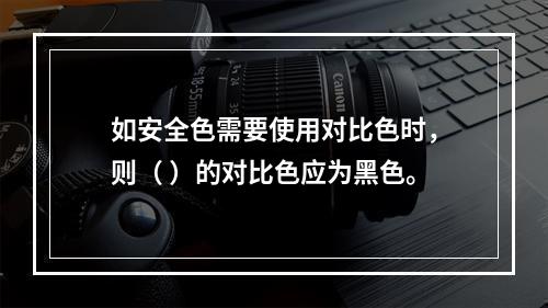 如安全色需要使用对比色时，则（ ）的对比色应为黑色。