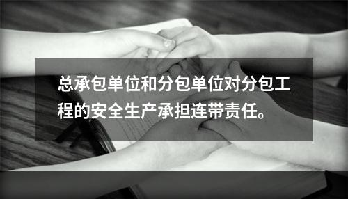 总承包单位和分包单位对分包工程的安全生产承担连带责任。