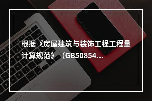 根据《房屋建筑与装饰工程工程量计算规范》（GB50854），