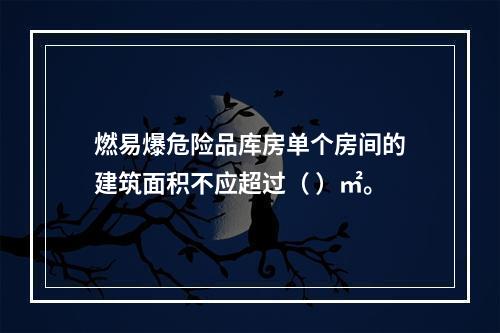 燃易爆危险品库房单个房间的建筑面积不应超过（ ）㎡。