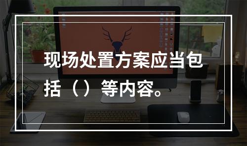 现场处置方案应当包括（ ）等内容。