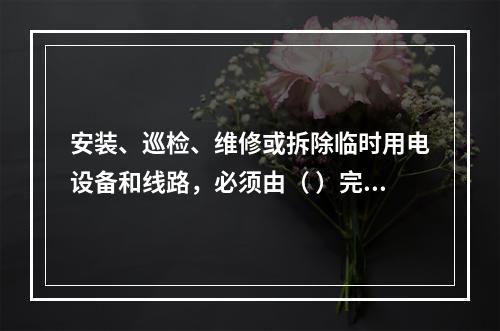 安装、巡检、维修或拆除临时用电设备和线路，必须由（ ）完成，