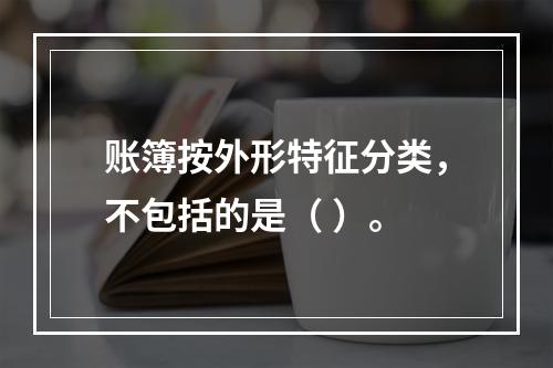 账簿按外形特征分类，不包括的是（ ）。