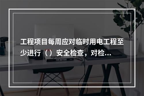 工程项目每周应对临时用电工程至少进行（ ）安全检查，对检查中