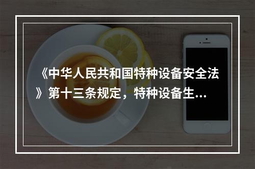 《中华人民共和国特种设备安全法》第十三条规定，特种设备生产、