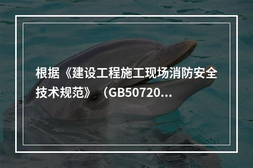 根据《建设工程施工现场消防安全技术规范》（GB50720-2