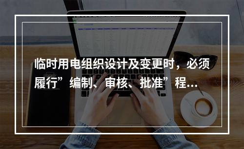 临时用电组织设计及变更时，必须履行”编制、审核、批准”程序，