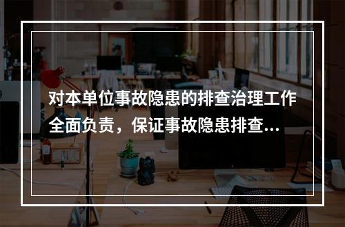 对本单位事故隐患的排查治理工作全面负责，保证事故隐患排查治理