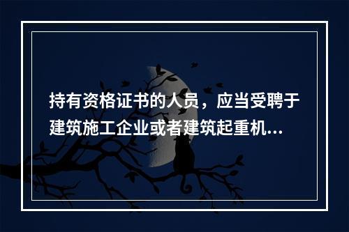 持有资格证书的人员，应当受聘于建筑施工企业或者建筑起重机械出