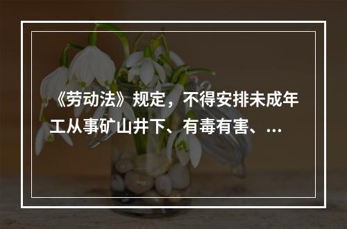 《劳动法》规定，不得安排未成年工从事矿山井下、有毒有害、国家