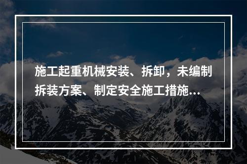 施工起重机械安装、拆卸，未编制拆装方案、制定安全施工措施的，