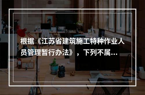 根据《江苏省建筑施工特种作业人员管理暂行办法》，下列不属于特