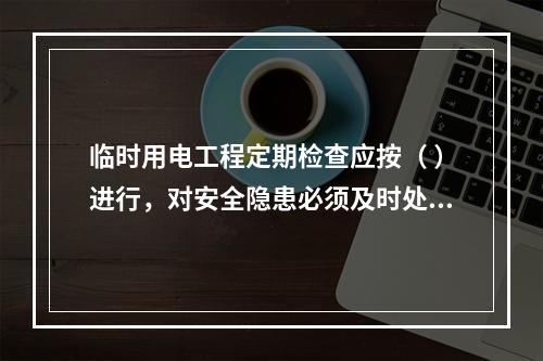 临时用电工程定期检查应按（ ）进行，对安全隐患必须及时处理，