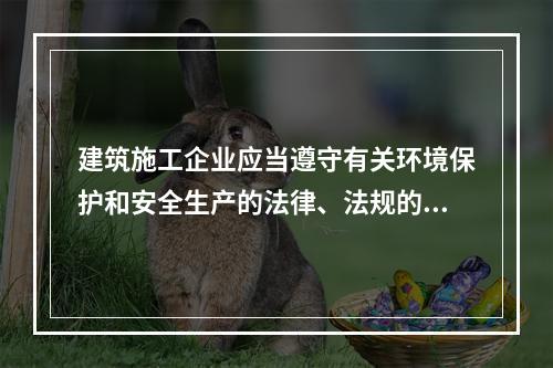 建筑施工企业应当遵守有关环境保护和安全生产的法律、法规的规定