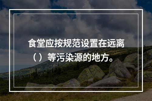 食堂应按规范设置在远离（ ）等污染源的地方。