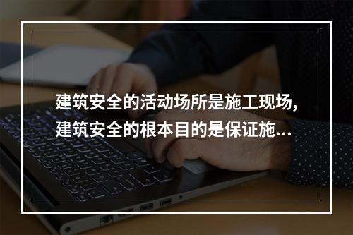 建筑安全的活动场所是施工现场,建筑安全的根本目的是保证施工现