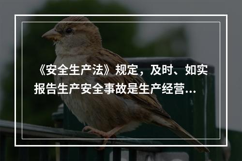 《安全生产法》规定，及时、如实报告生产安全事故是生产经营单位