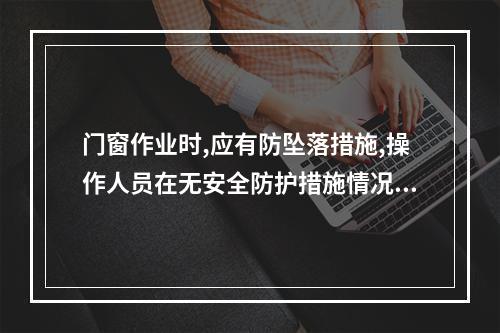 门窗作业时,应有防坠落措施,操作人员在无安全防护措施情况下,