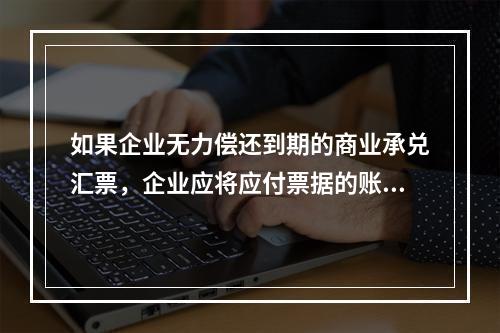 如果企业无力偿还到期的商业承兑汇票，企业应将应付票据的账面余